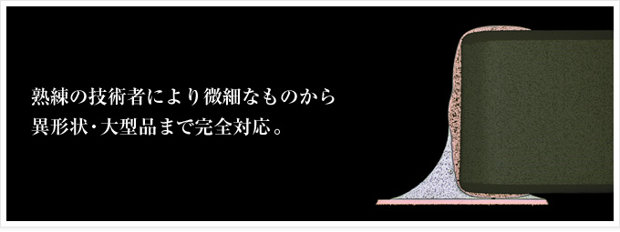 熟練の技術者により微細なものから異形状・大型品まで完全対応。