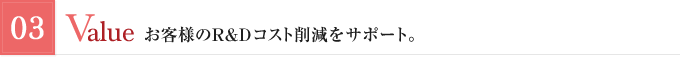 03 Value：お客様のR&Dコスト削減をサポート。